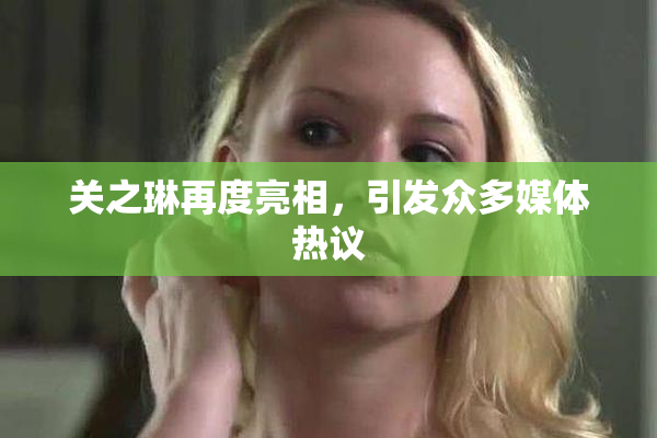 关之琳再度亮相，引发众多媒体热议