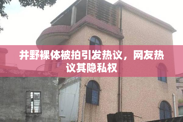 井野裸体被拍引发热议，网友热议其隐私权