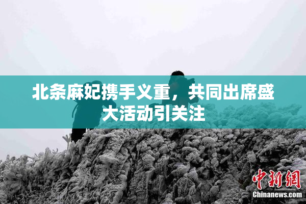 北条麻妃携手义重，共同出席盛大活动引关注