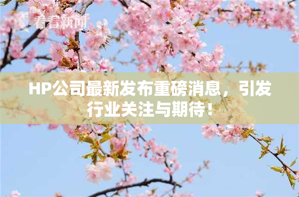 HP公司最新发布重磅消息，引发行业关注与期待！