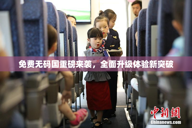 免费无码国重磅来袭，全面升级体验新突破