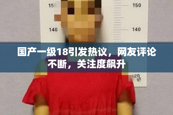 国产一级18引发热议，网友评论不断，关注度飙升