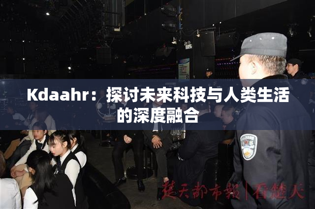 Kdaahr：探讨未来科技与人类生活的深度融合