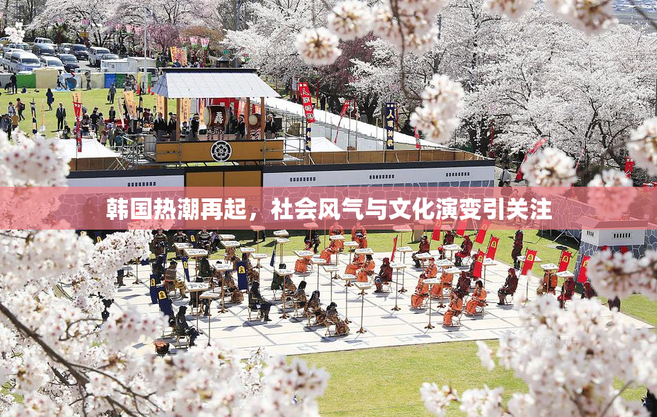 韩国热潮再起，社会风气与文化演变引关注