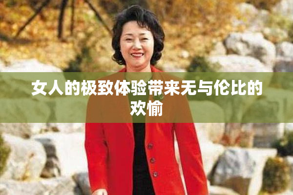 女人的极致体验带来无与伦比的欢愉