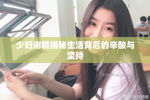 少妇谢精揭秘生活背后的辛酸与坚持