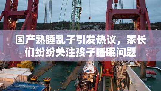 国产熟睡乱子引发热议，家长们纷纷关注孩子睡眠问题