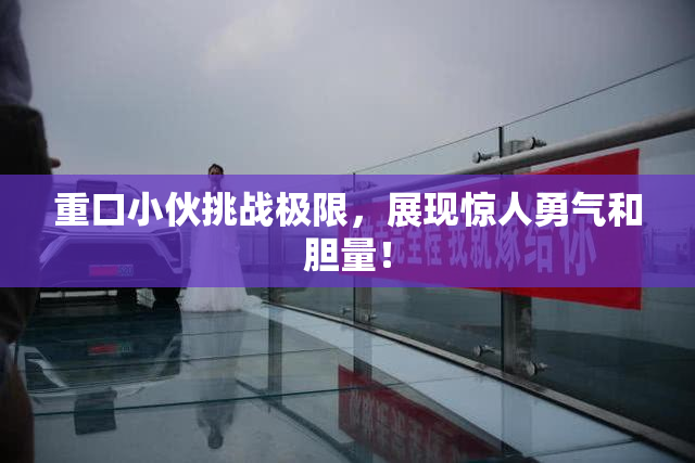 重口小伙挑战极限，展现惊人勇气和胆量！