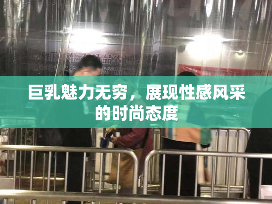 巨乳魅力无穷，展现性感风采的时尚态度