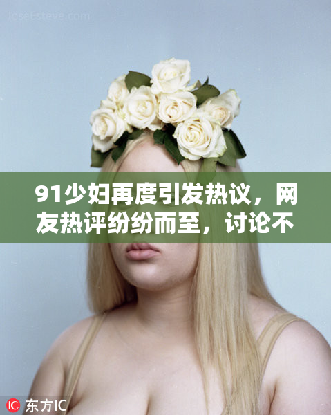 91少妇再度引发热议，网友热评纷纷而至，讨论不断升级。
