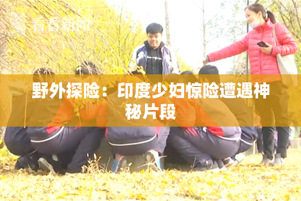 野外探险：印度少妇惊险遭遇神秘片段