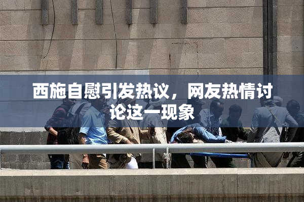 西施自慰引发热议，网友热情讨论这一现象