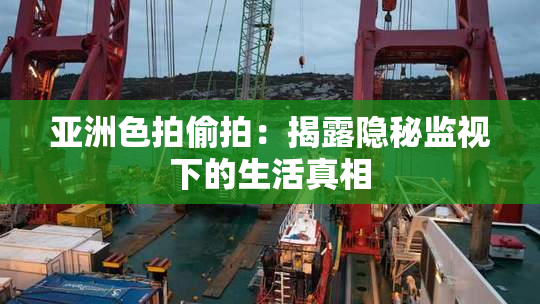亚洲色拍偷拍：揭露隐秘监视下的生活真相