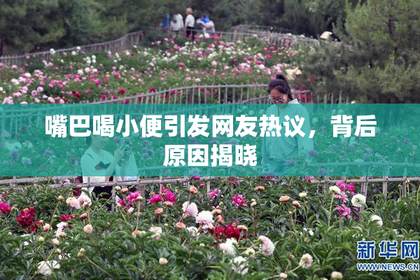 嘴巴喝小便引发网友热议，背后原因揭晓
