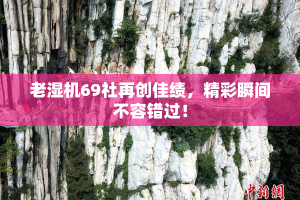 老湿机69社再创佳绩，精彩瞬间不容错过！