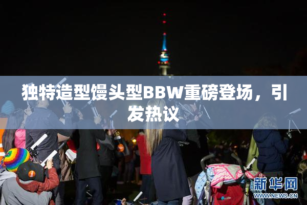 独特造型馒头型BBW重磅登场，引发热议