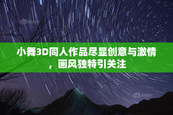 小舞3D同人作品尽显创意与激情，画风独特引关注