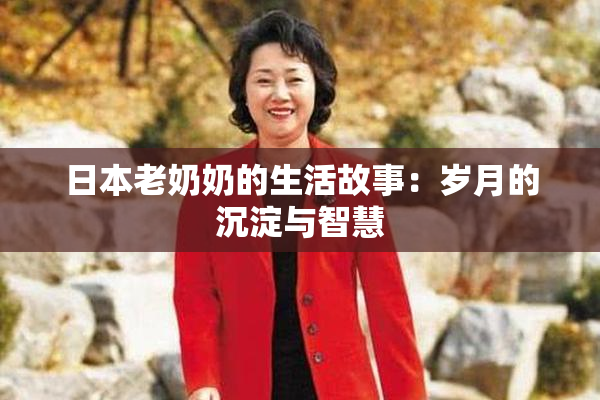 日本老奶奶的生活故事：岁月的沉淀与智慧