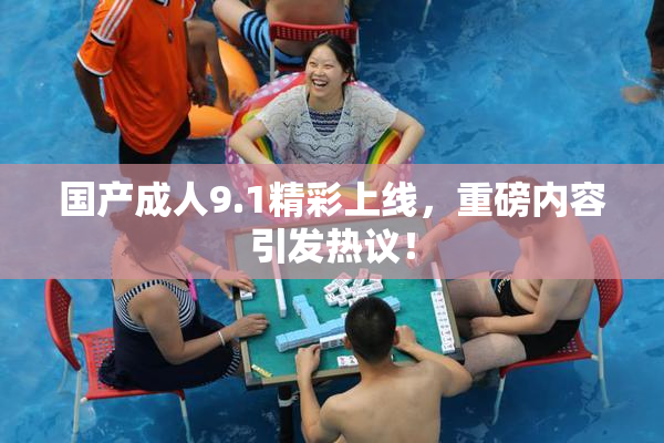 国产成人9.1精彩上线，重磅内容引发热议！