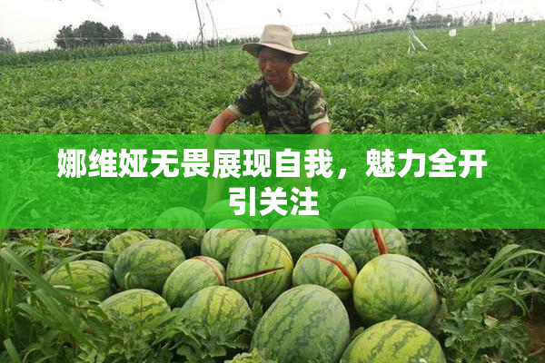 娜维娅无畏展现自我，魅力全开引关注