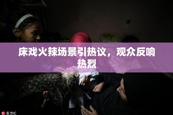 床戏火辣场景引热议，观众反响热烈