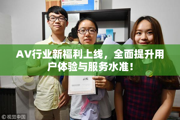 AV行业新福利上线，全面提升用户体验与服务水准！