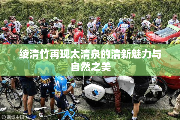 绫清竹再现太清泉的清新魅力与自然之美