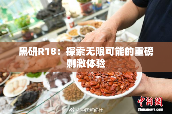 黑研R18：探索无限可能的重磅刺激体验