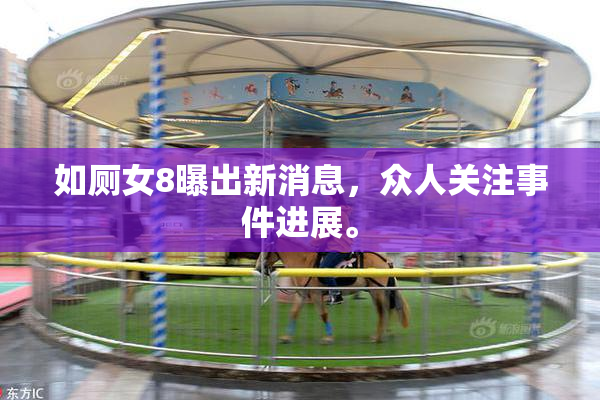 如厕女8曝出新消息，众人关注事件进展。
