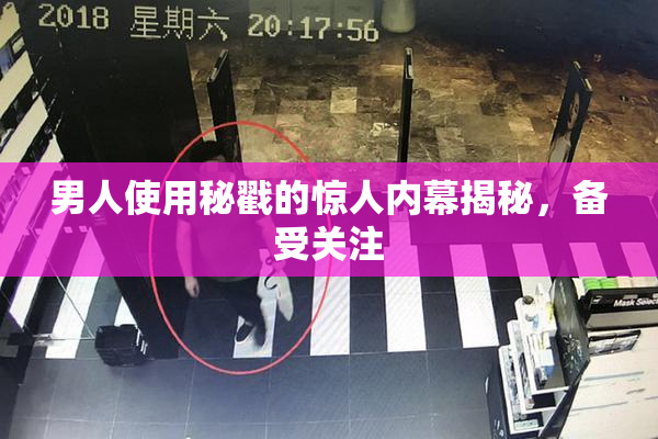 男人使用秘戳的惊人内幕揭秘，备受关注