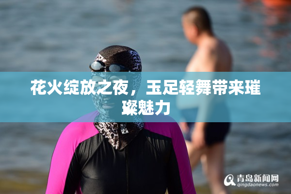 花火绽放之夜，玉足轻舞带来璀璨魅力