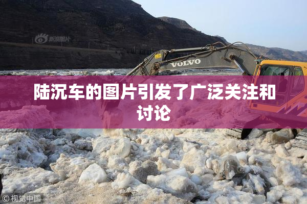 陆沉车的图片引发了广泛关注和讨论