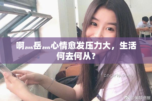啊灬岳灬心情愈发压力大，生活何去何从？