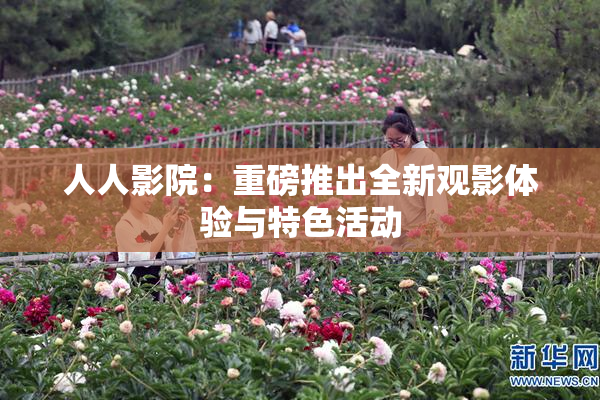 人人影院：重磅推出全新观影体验与特色活动