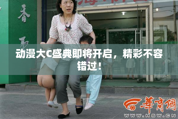 动漫大C盛典即将开启，精彩不容错过！