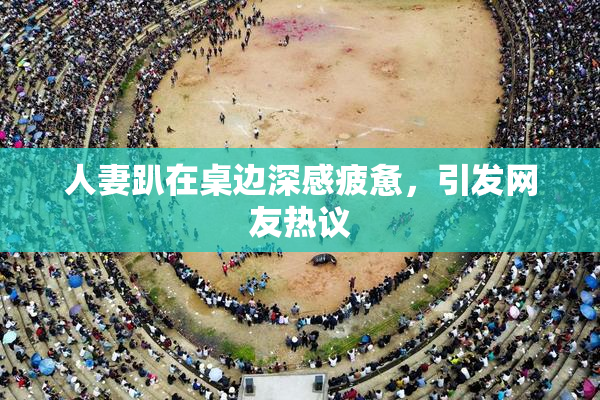 人妻趴在桌边深感疲惫，引发网友热议