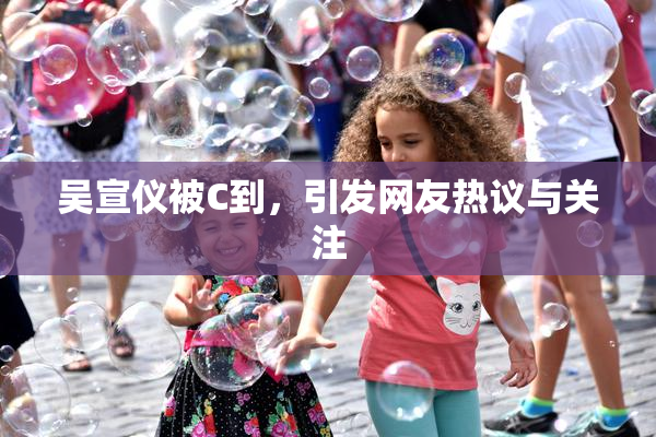 吴宣仪被C到，引发网友热议与关注