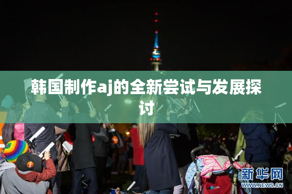 韩国制作aj的全新尝试与发展探讨