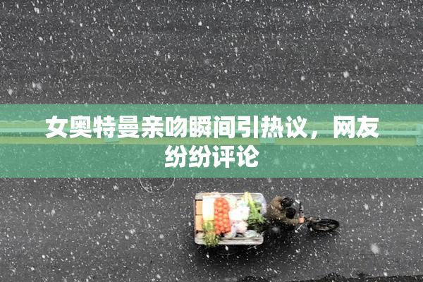 女奥特曼亲吻瞬间引热议，网友纷纷评论