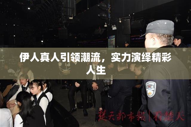 伊人真人引领潮流，实力演绎精彩人生