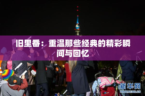 旧里番：重温那些经典的精彩瞬间与回忆