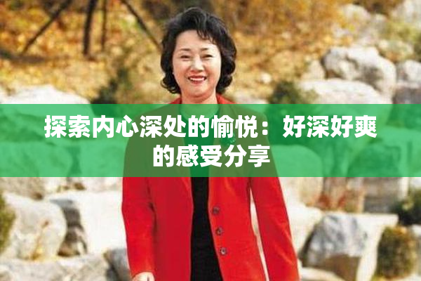 探索内心深处的愉悦：好深好爽的感受分享