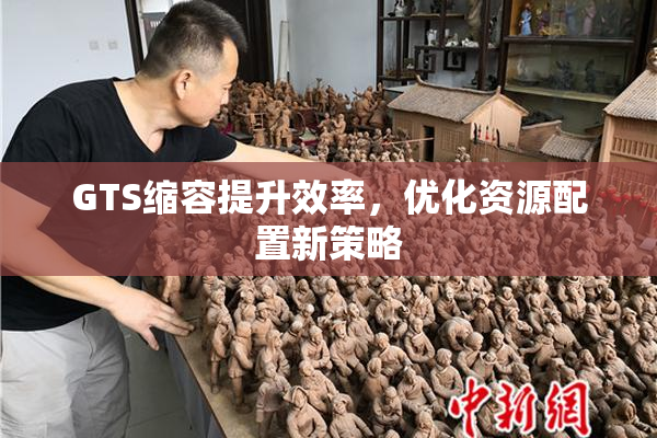 GTS缩容提升效率，优化资源配置新策略