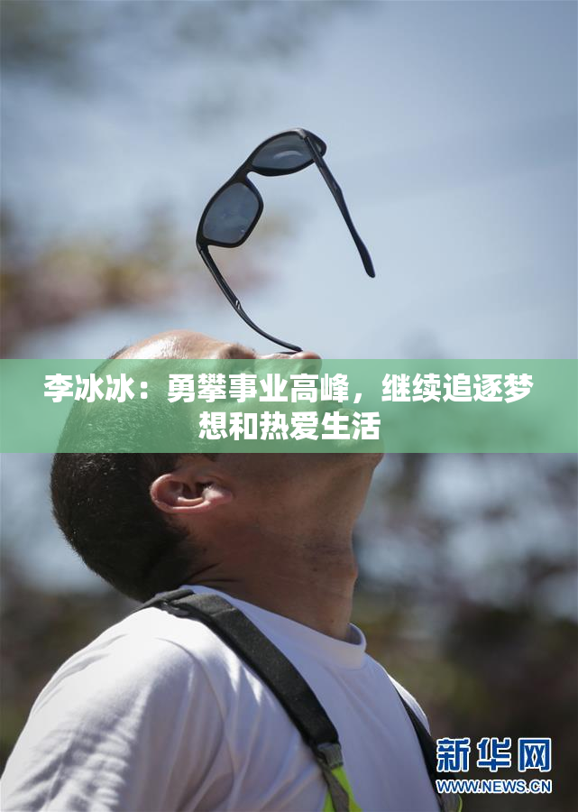 李冰冰：勇攀事业高峰，继续追逐梦想和热爱生活