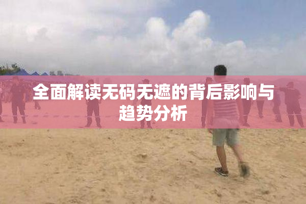 全面解读无码无遮的背后影响与趋势分析