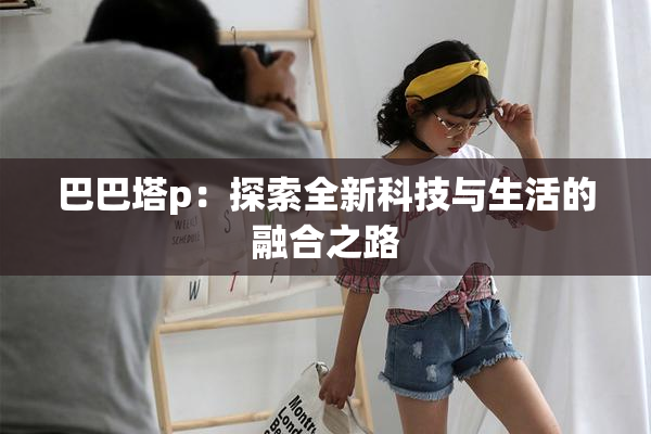 巴巴塔p：探索全新科技与生活的融合之路