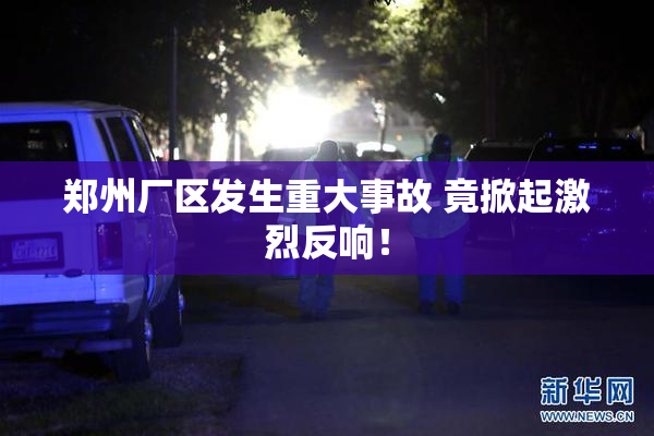郑州厂区发生重大事故 竟掀起激烈反响！