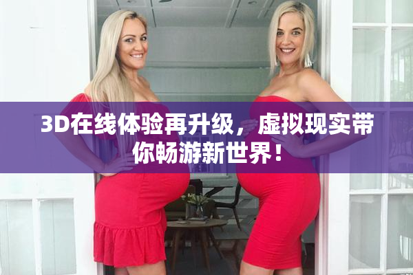 3D在线体验再升级，虚拟现实带你畅游新世界！