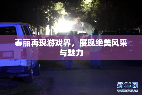 春丽再现游戏界，展现绝美风采与魅力