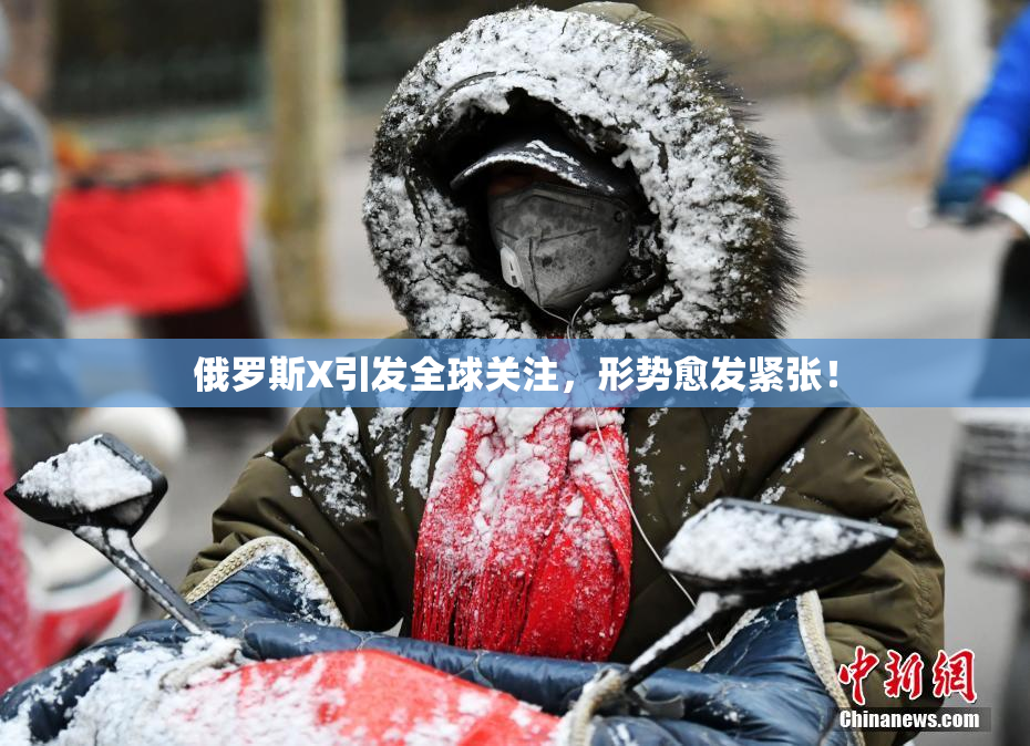 俄罗斯X引发全球关注，形势愈发紧张！